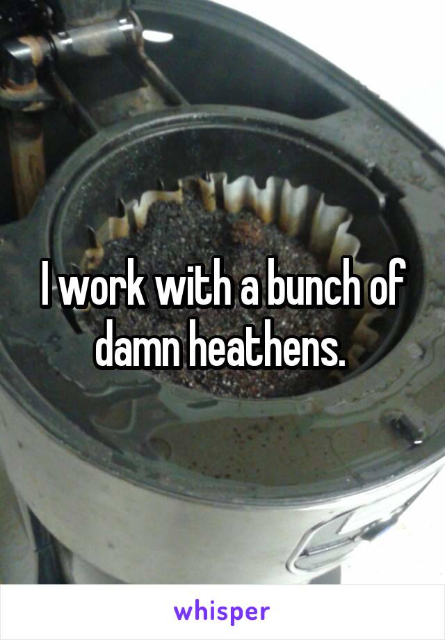 I work with a bunch of damn heathens. 