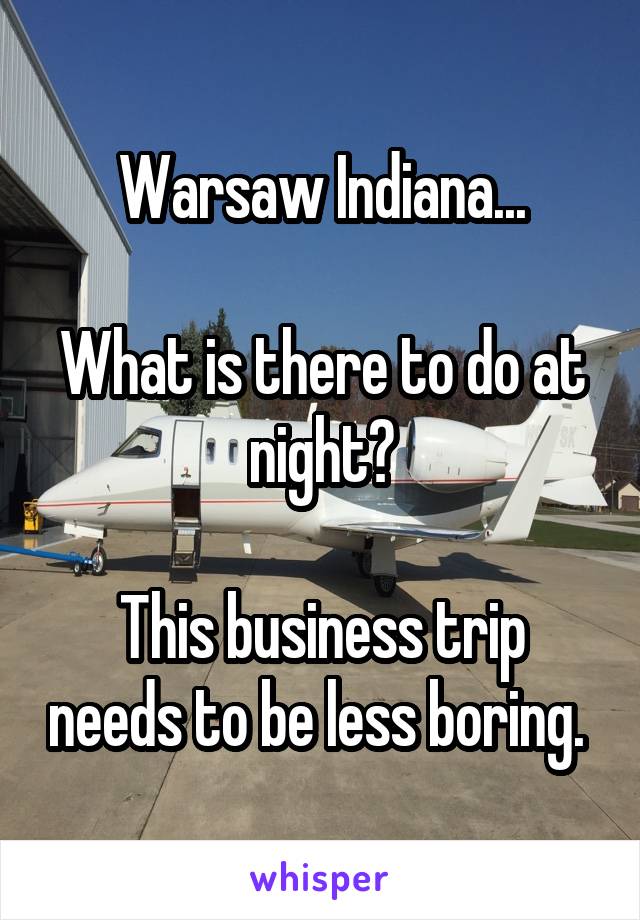 Warsaw Indiana...

What is there to do at night?

This business trip needs to be less boring. 