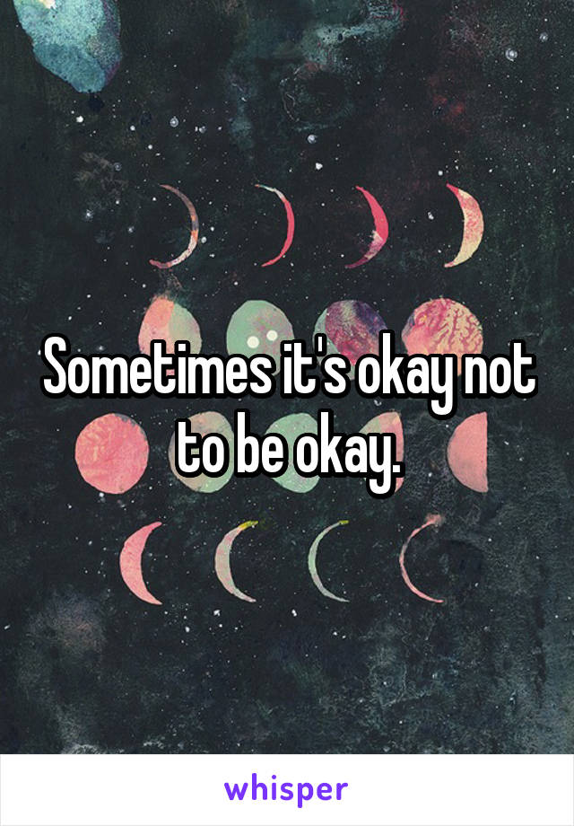 Sometimes it's okay not to be okay.