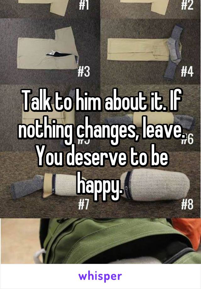 Talk to him about it. If nothing changes, leave. You deserve to be happy. 