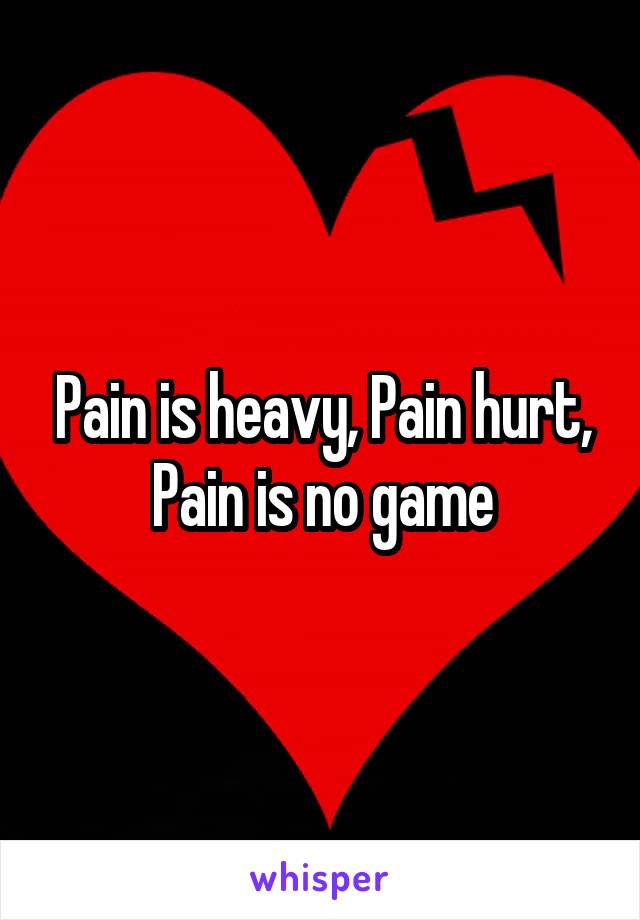 Pain is heavy, Pain hurt, Pain is no game