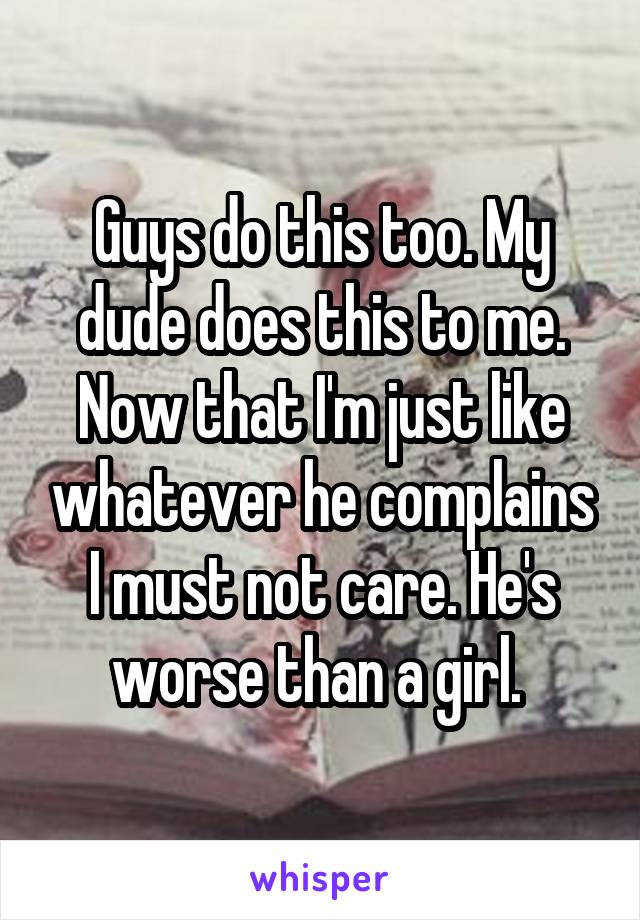 Guys do this too. My dude does this to me. Now that I'm just like whatever he complains I must not care. He's worse than a girl. 