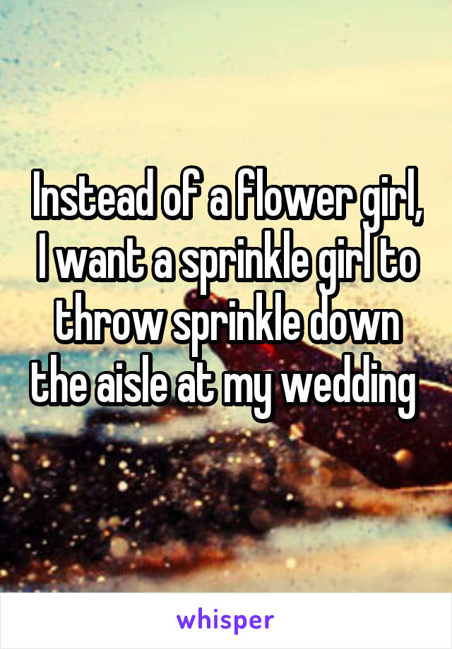 Instead of a flower girl, I want a sprinkle girl to throw sprinkle down the aisle at my wedding 
