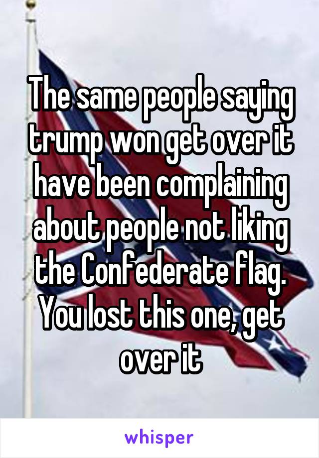 The same people saying trump won get over it have been complaining about people not liking the Confederate flag. You lost this one, get over it