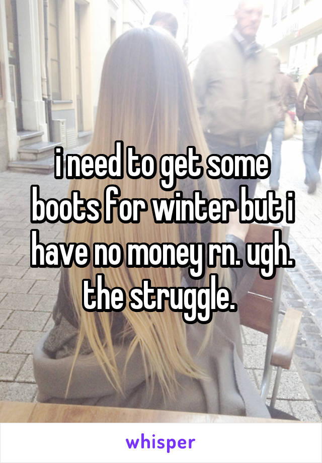 i need to get some boots for winter but i have no money rn. ugh. the struggle. 