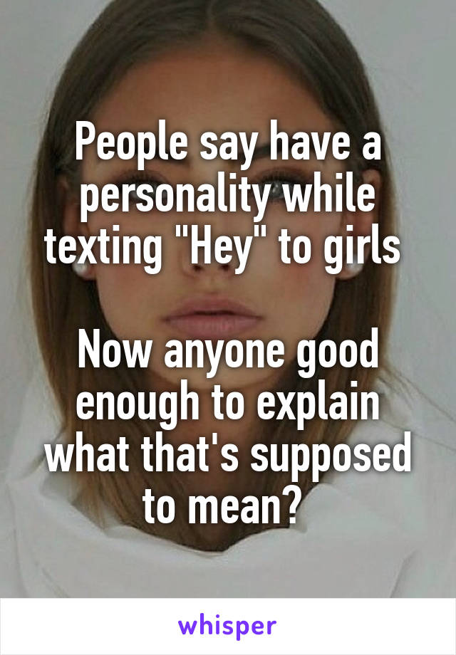 People say have a personality while texting "Hey" to girls 

Now anyone good enough to explain what that's supposed to mean? 