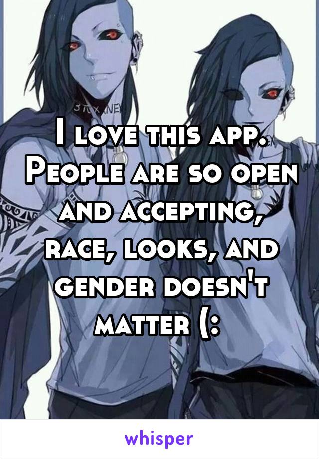 I love this app. People are so open and accepting, race, looks, and gender doesn't matter (: 