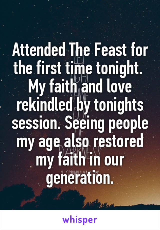 Attended The Feast for the first time tonight. 
My faith and love rekindled by tonights session. Seeing people my age also restored my faith in our generation.