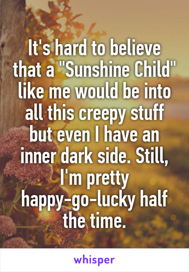 It's hard to believe that a "Sunshine Child" like me would be into all this creepy stuff but even I have an inner dark side. Still, I'm pretty happy-go-lucky half the time.