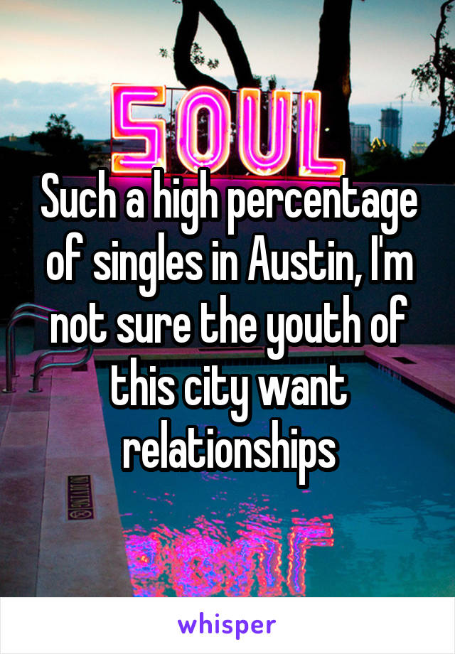 Such a high percentage of singles in Austin, I'm not sure the youth of this city want relationships