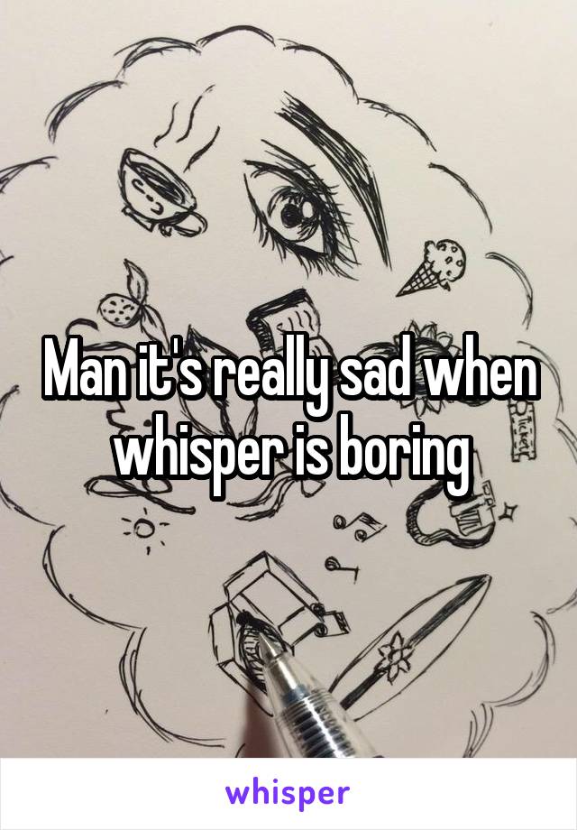 Man it's really sad when whisper is boring