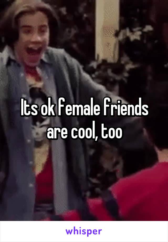 Its ok female friends are cool, too