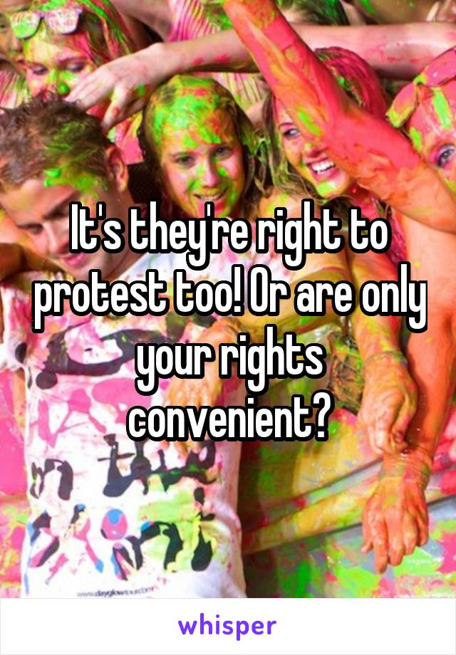 It's they're right to protest too! Or are only your rights convenient?