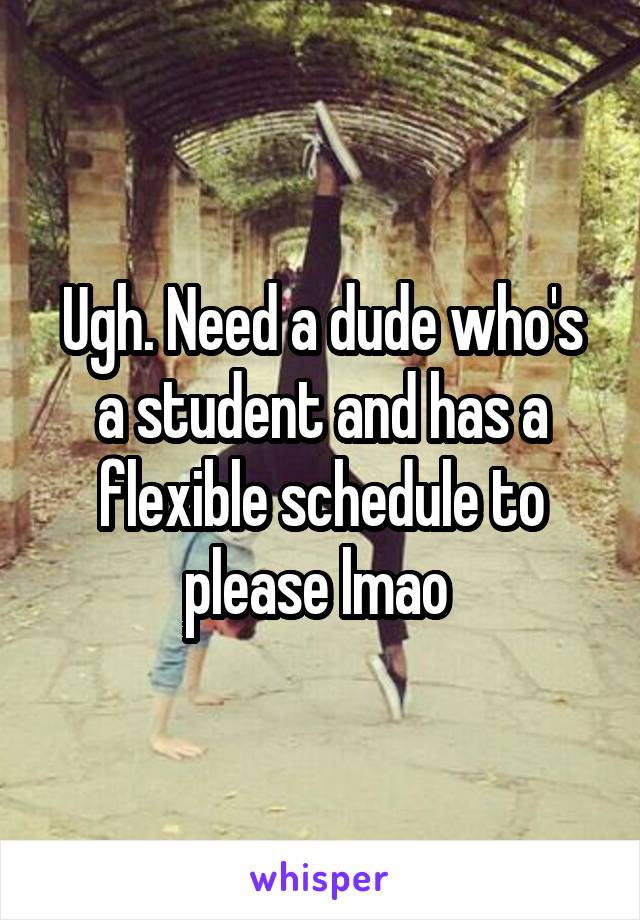 Ugh. Need a dude who's a student and has a flexible schedule to please lmao 