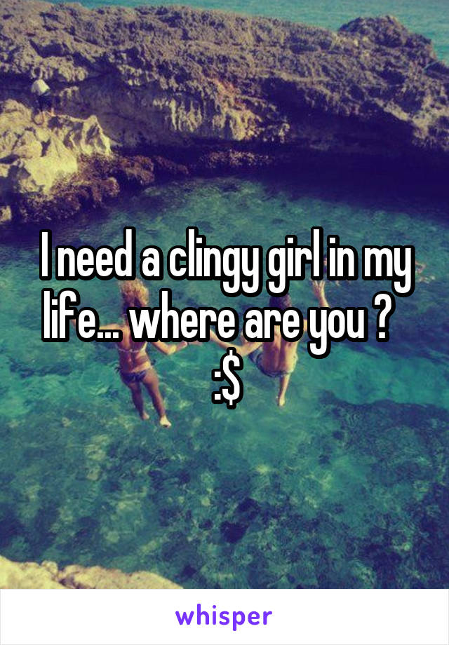 I need a clingy girl in my life... where are you ?   :$