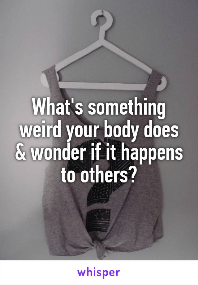 What's something weird your body does & wonder if it happens to others?