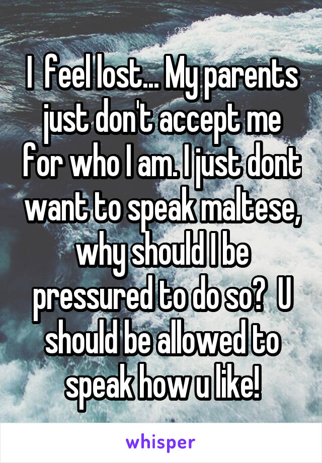 I  feel lost... My parents just don't accept me for who I am. I just dont want to speak maltese, why should I be pressured to do so?  U should be allowed to speak how u like!