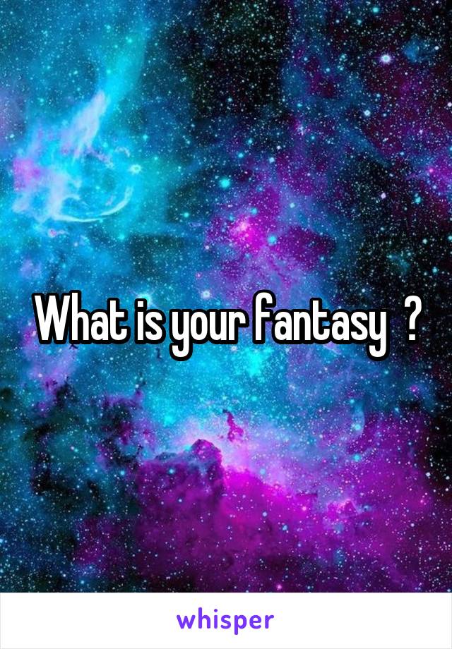 What is your fantasy  ?