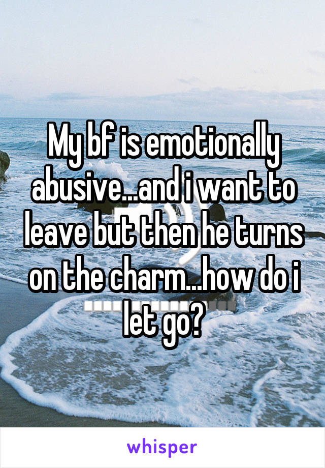 My bf is emotionally abusive...and i want to leave but then he turns on the charm...how do i let go?