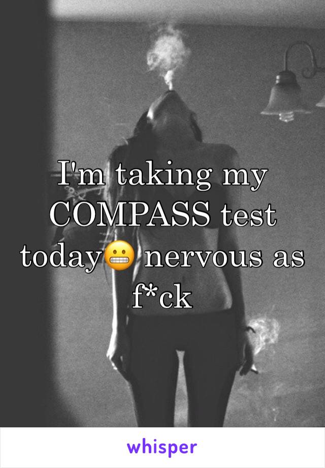 I'm taking my COMPASS test today😬 nervous as f*ck 