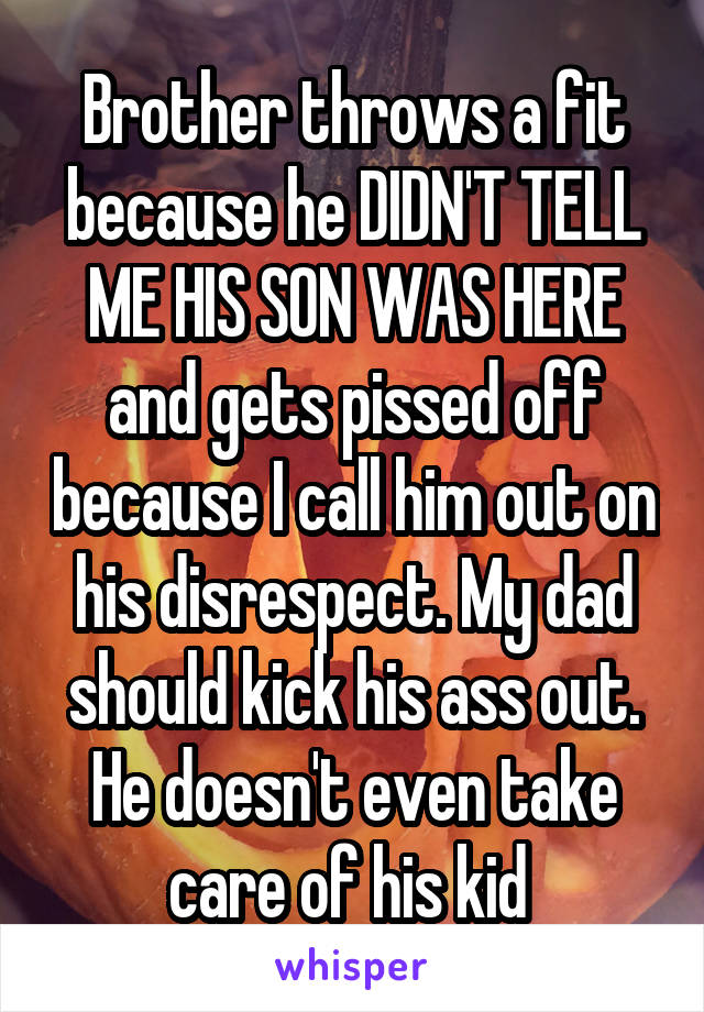 Brother throws a fit because he DIDN'T TELL ME HIS SON WAS HERE and gets pissed off because I call him out on his disrespect. My dad should kick his ass out. He doesn't even take care of his kid 