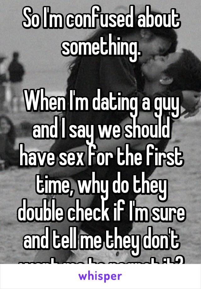 So I'm confused about something.

When I'm dating a guy and I say we should have sex for the first time, why do they double check if I'm sure and tell me they don't want me to regret it?