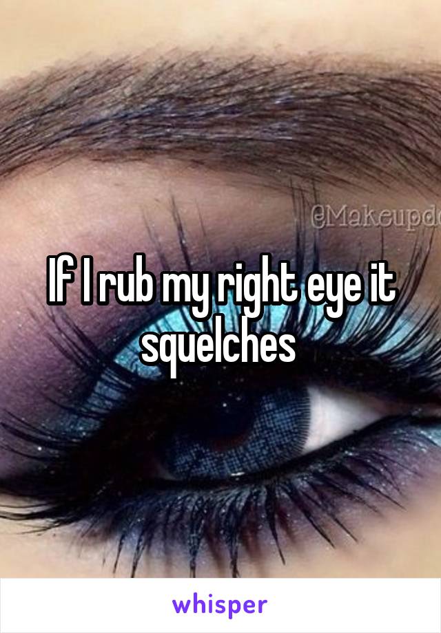 If I rub my right eye it squelches 