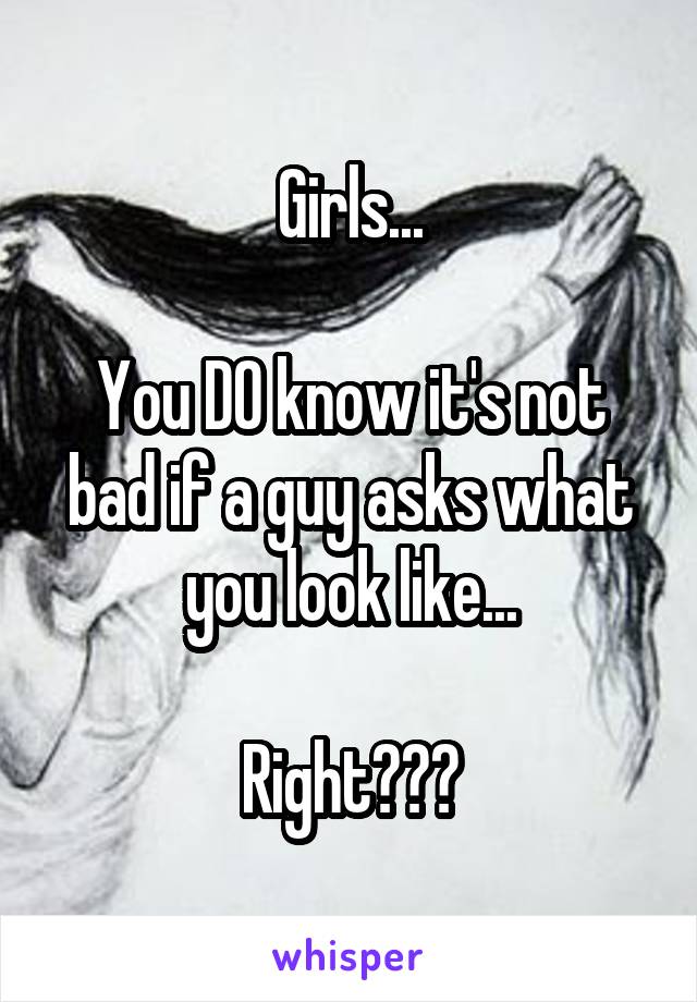 Girls...

You DO know it's not bad if a guy asks what you look like...

Right???