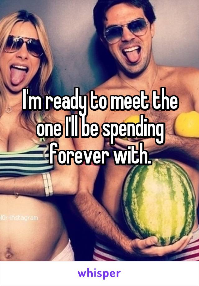 I'm ready to meet the one I'll be spending forever with.
