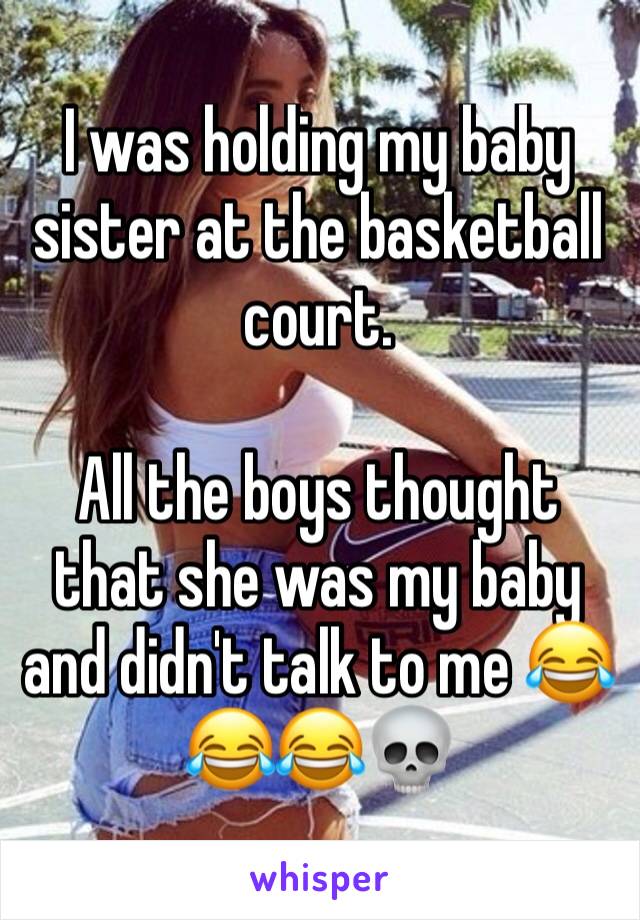 I was holding my baby sister at the basketball court. 

All the boys thought that she was my baby and didn't talk to me 😂😂😂💀  