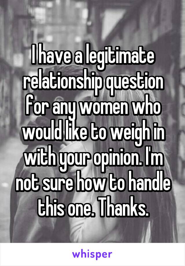 I have a legitimate relationship question for any women who would like to weigh in with your opinion. I'm not sure how to handle this one. Thanks.