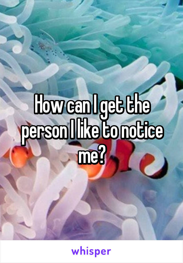 How can I get the person I like to notice me?