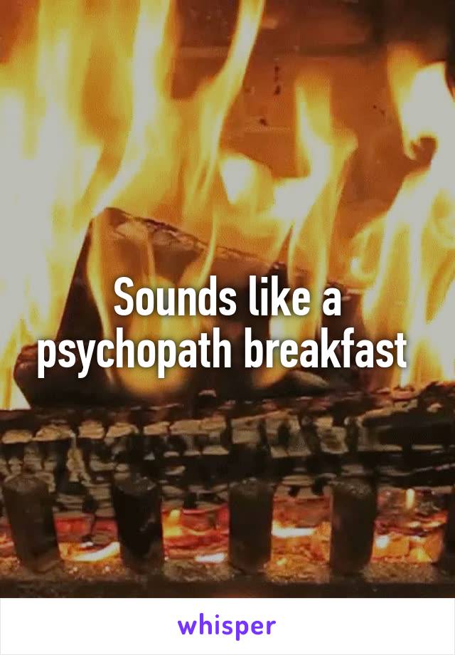 Sounds like a psychopath breakfast 