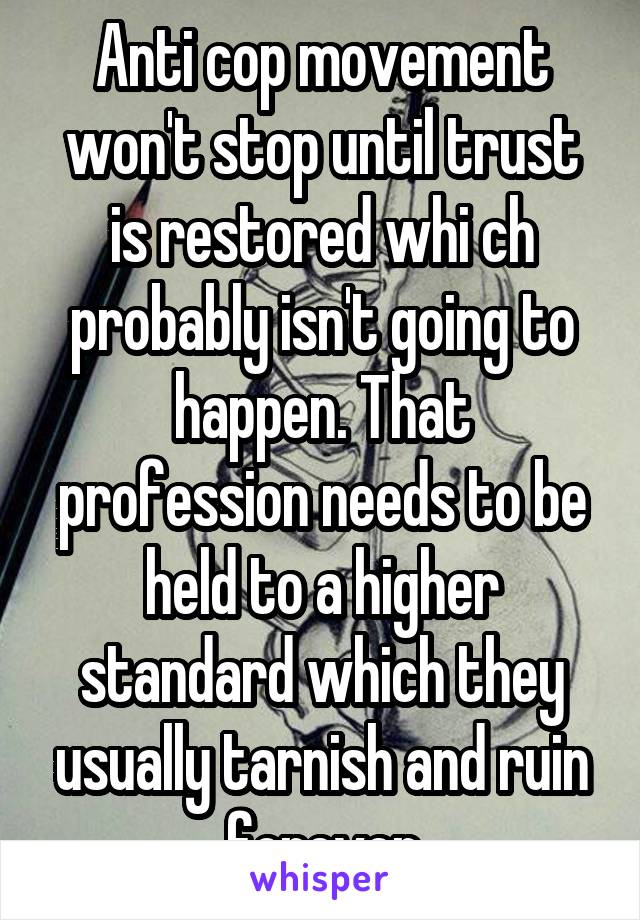 Anti cop movement won't stop until trust is restored whi ch probably isn't going to happen. That profession needs to be held to a higher standard which they usually tarnish and ruin forever