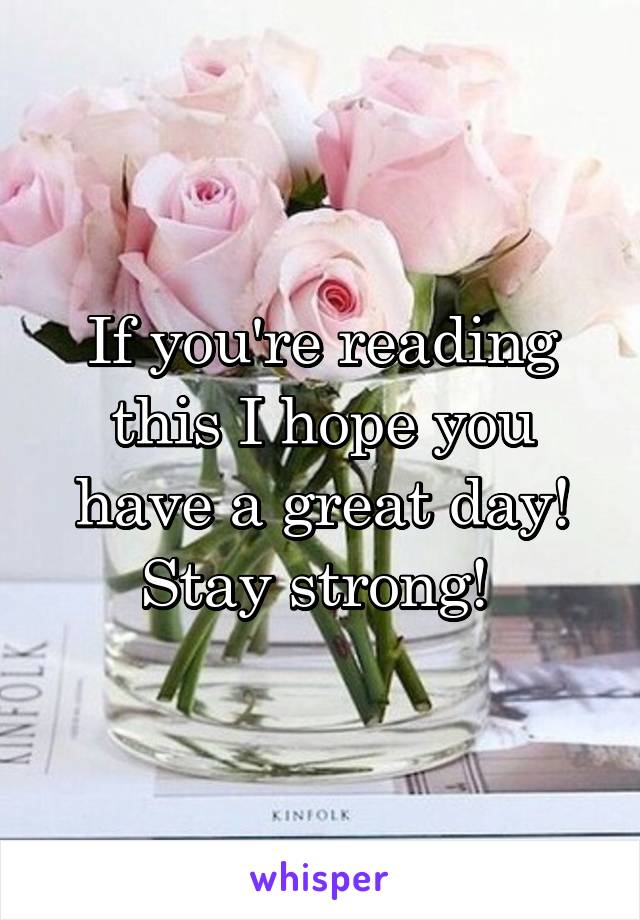 If you're reading this I hope you have a great day! Stay strong! 