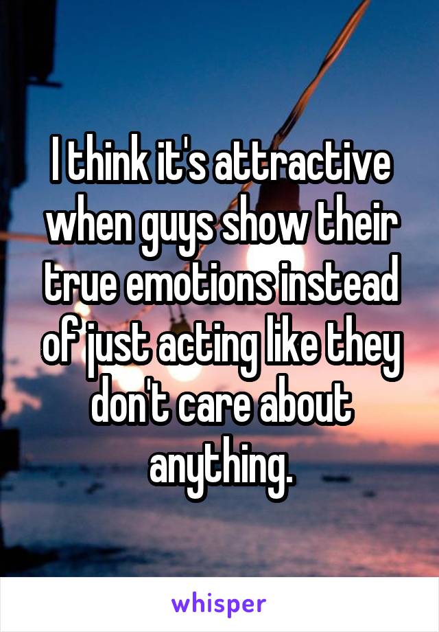 I think it's attractive when guys show their true emotions instead of just acting like they don't care about anything.