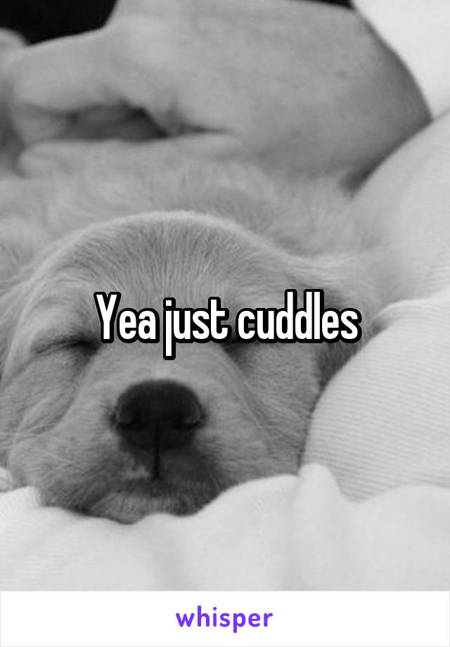 Yea just cuddles