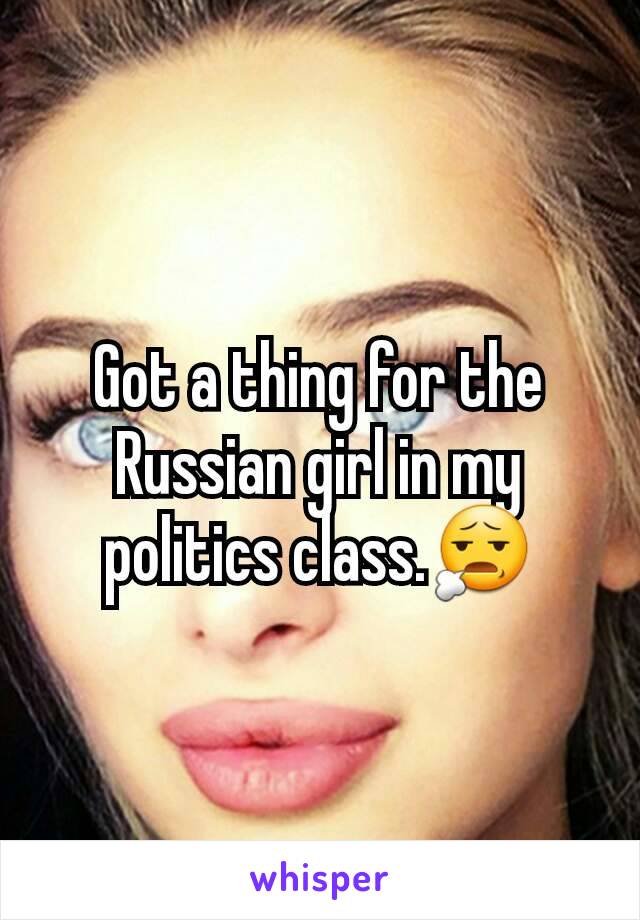 Got a thing for the Russian girl in my politics class.😧