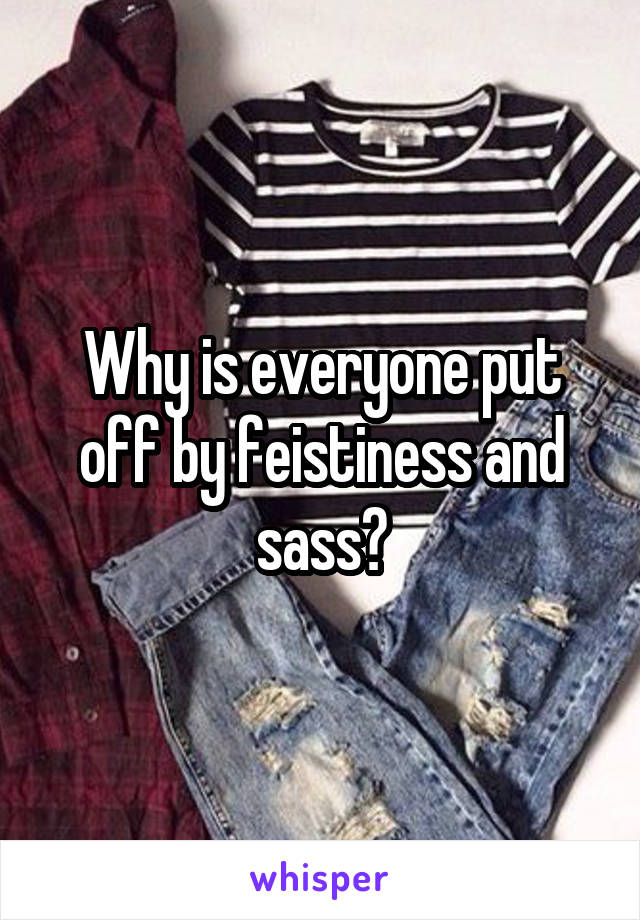 Why is everyone put off by feistiness and sass?