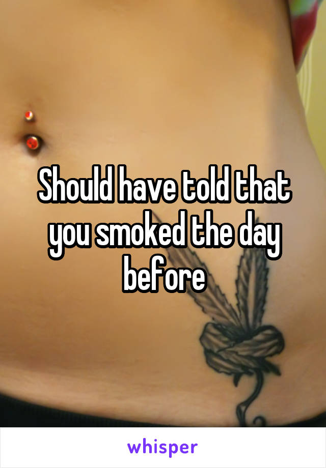 Should have told that you smoked the day before