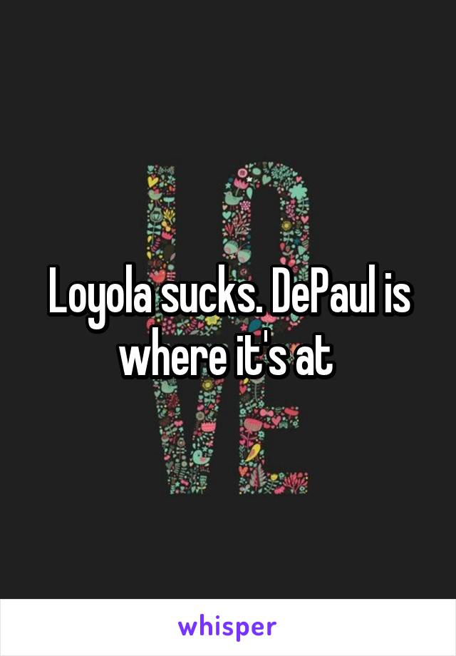 Loyola sucks. DePaul is where it's at 