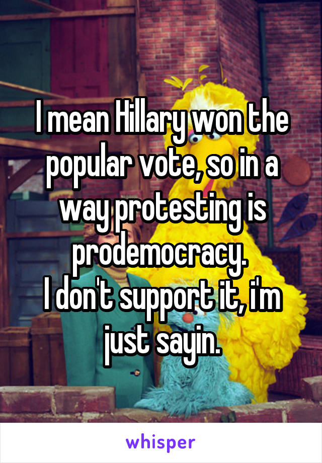 I mean Hillary won the popular vote, so in a way protesting is prodemocracy. 
I don't support it, i'm just sayin.