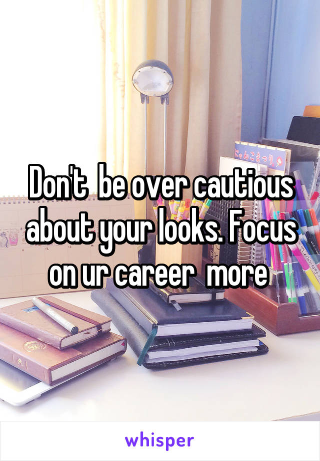 Don't  be over cautious about your looks. Focus on ur career  more 