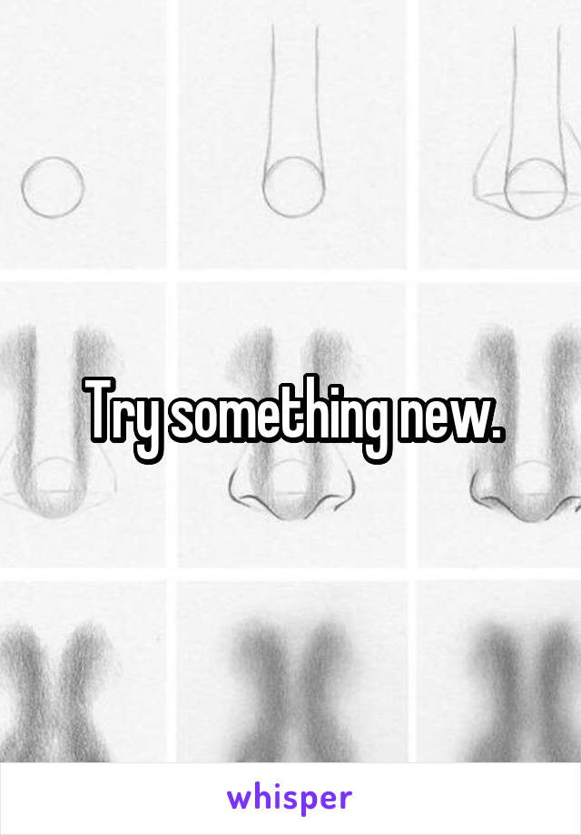 Try something new.