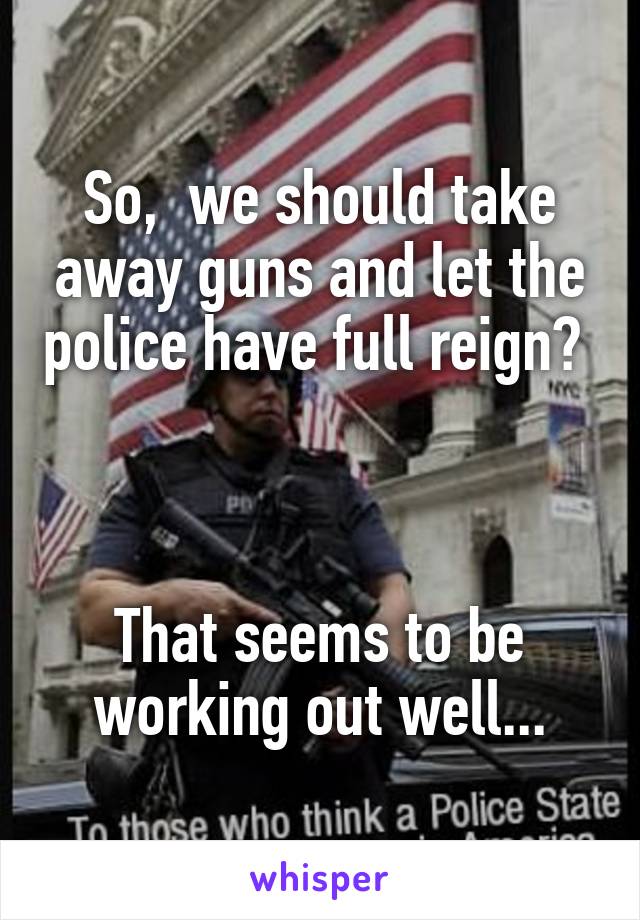 So,  we should take away guns and let the police have full reign?  


That seems to be working out well...