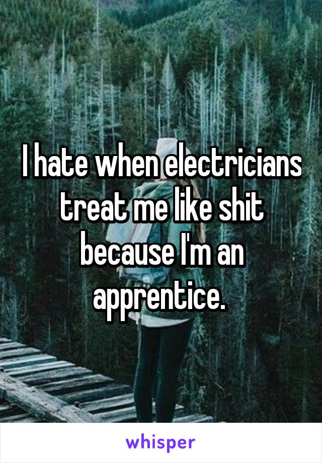 I hate when electricians treat me like shit because I'm an apprentice. 