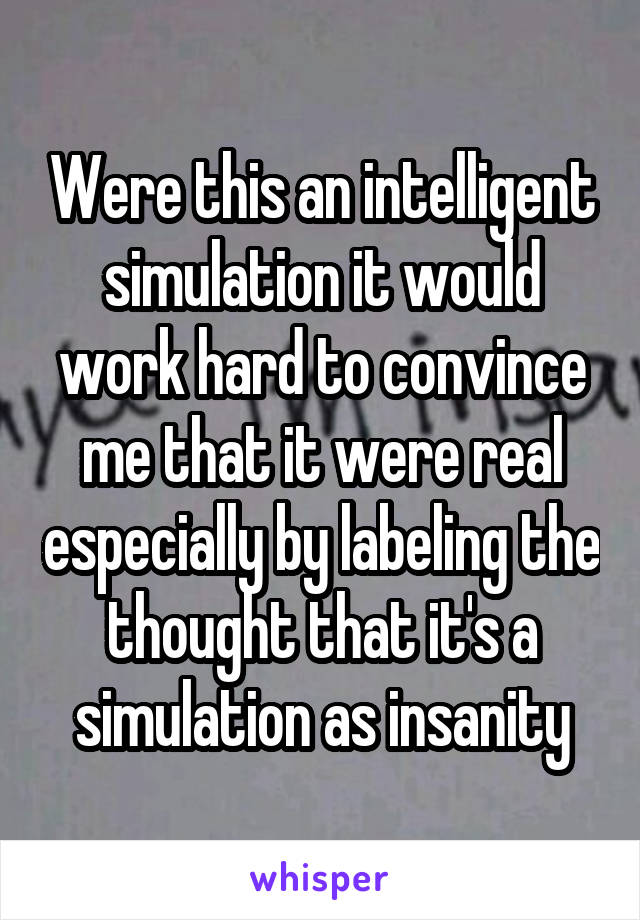 Were this an intelligent simulation it would work hard to convince me that it were real especially by labeling the thought that it's a simulation as insanity