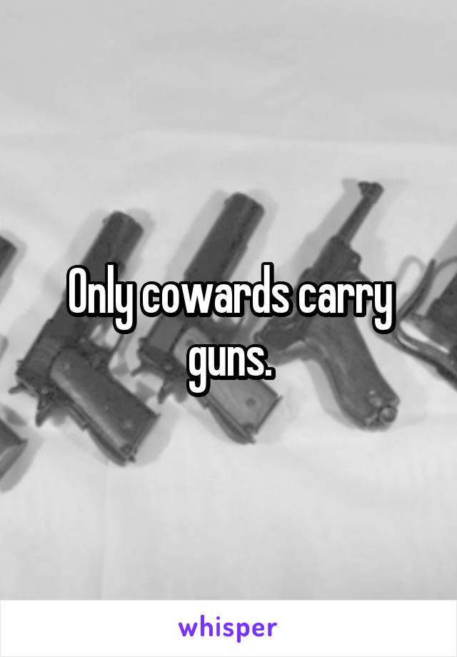 Only cowards carry guns.