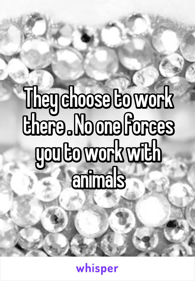 They choose to work there . No one forces you to work with animals