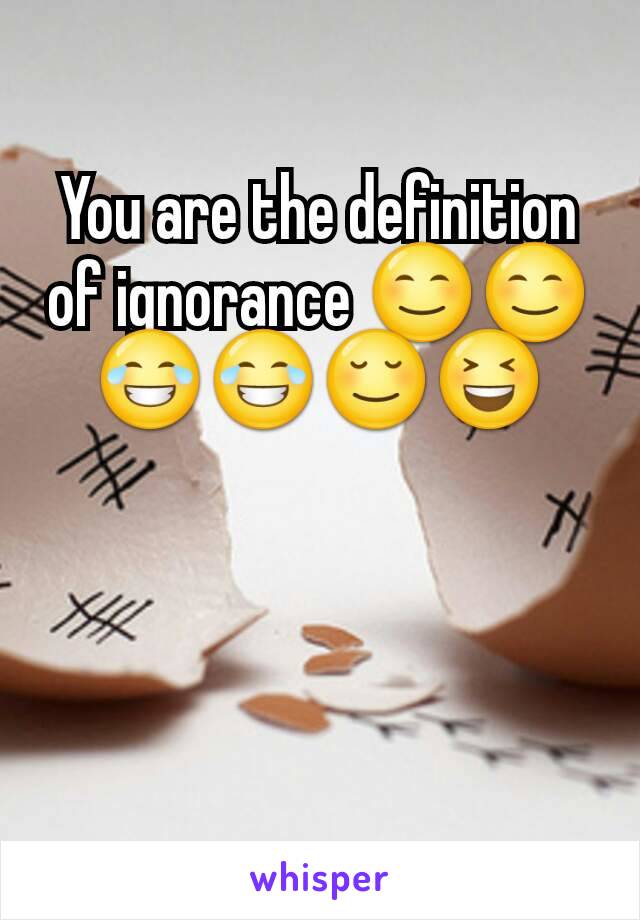 You are the definition of ignorance 😊😊😂😂😌😆